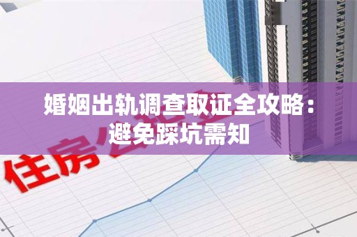 洛江婚姻出轨调查取证全攻略：避免踩坑需知