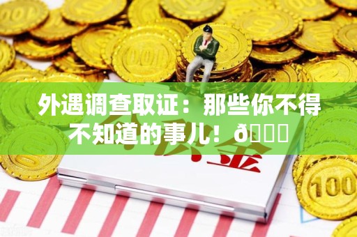 洛江外遇调查取证：那些你不得不知道的事儿！😎