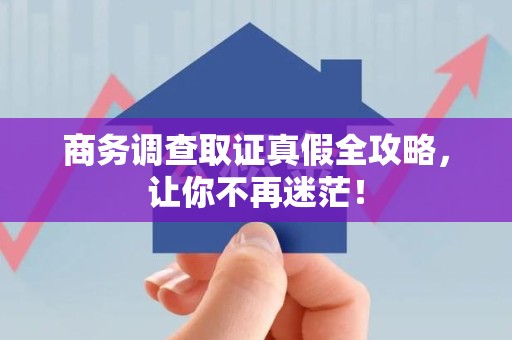 洛江商务调查取证真假全攻略，让你不再迷茫！