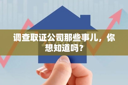 洛江调查取证公司那些事儿，你想知道吗？