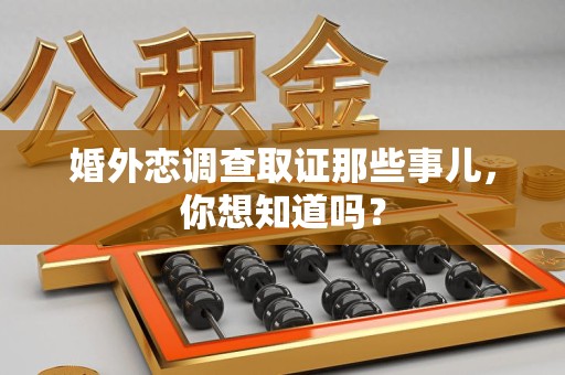洛江婚外恋调查取证那些事儿，你想知道吗？
