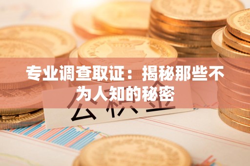 洛江专业调查取证：揭秘那些不为人知的秘密
