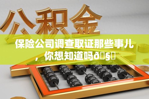 洛江保险公司调查取证那些事儿，你想知道吗🧐