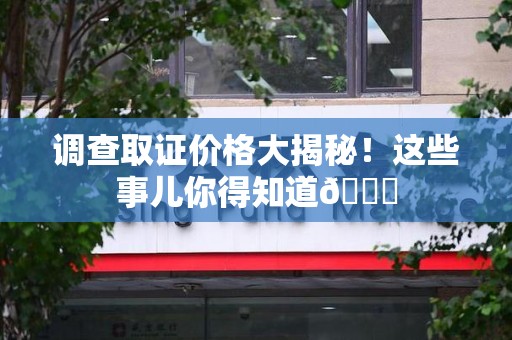 洛江调查取证价格大揭秘！这些事儿你得知道😎