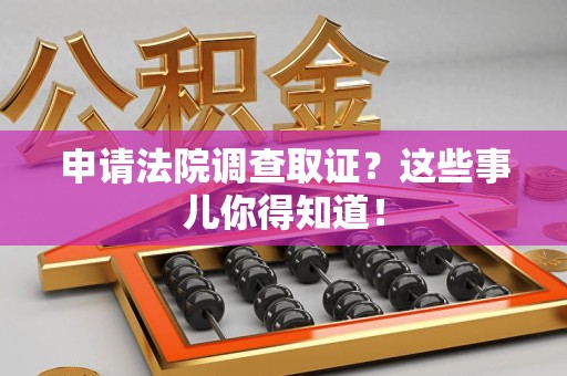 洛江申请法院调查取证？这些事儿你得知道！