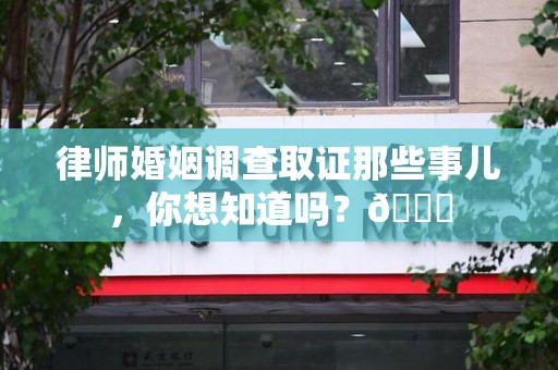 洛江律师婚姻调查取证那些事儿，你想知道吗？😎