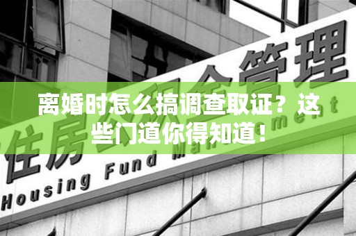 洛江离婚时怎么搞调查取证？这些门道你得知道！