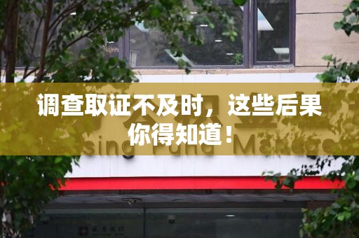 洛江调查取证不及时，这些后果你得知道！