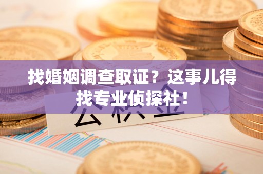 洛江找婚姻调查取证？这事儿得找专业侦探社！