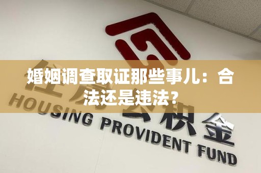 洛江婚姻调查取证那些事儿：合法还是违法？