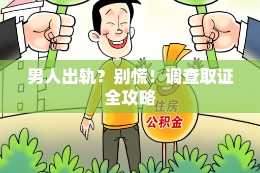 洛江男人出轨？别慌！调查取证全攻略
