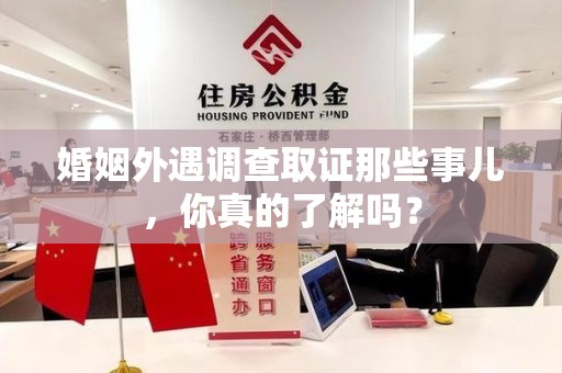 洛江婚姻外遇调查取证那些事儿，你真的了解吗？