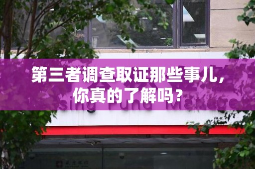 洛江第三者调查取证那些事儿，你真的了解吗？