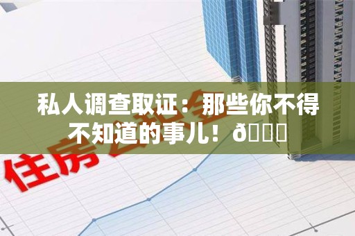 洛江私人调查取证：那些你不得不知道的事儿！😎