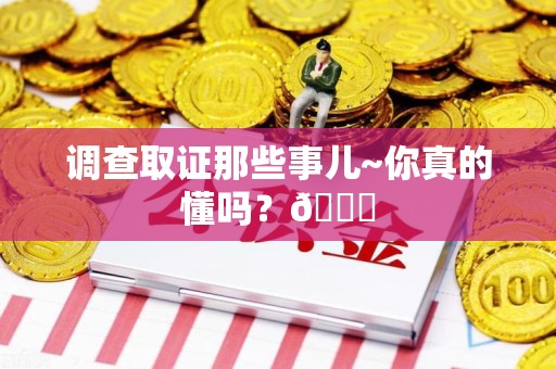 洛江调查取证那些事儿~你真的懂吗？😎