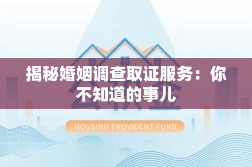 洛江揭秘婚姻调查取证服务：你不知道的事儿
