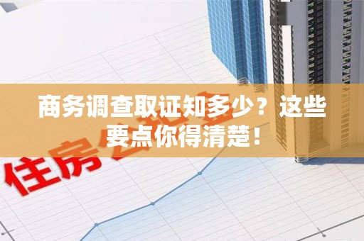 洛江商务调查取证知多少？这些要点你得清楚！