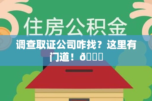 洛江调查取证公司咋找？这里有门道！😎