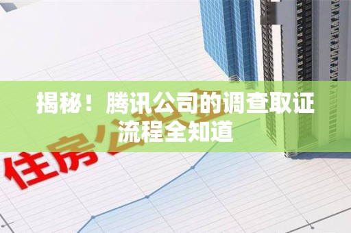 洛江揭秘！腾讯公司的调查取证流程全知道