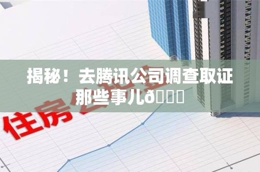 洛江揭秘！去腾讯公司调查取证那些事儿😎
