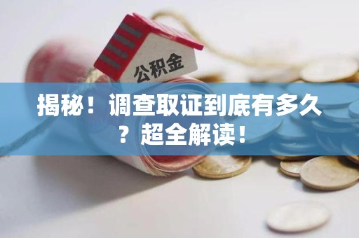 洛江揭秘！调查取证到底有多久？超全解读！