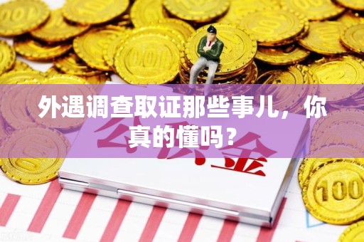 洛江外遇调查取证那些事儿，你真的懂吗？