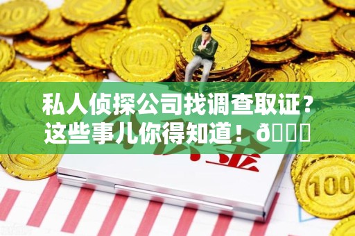 洛江私人侦探公司找调查取证？这些事儿你得知道！😎