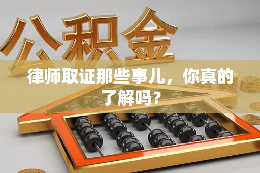 洛江律师取证那些事儿，你真的了解吗？