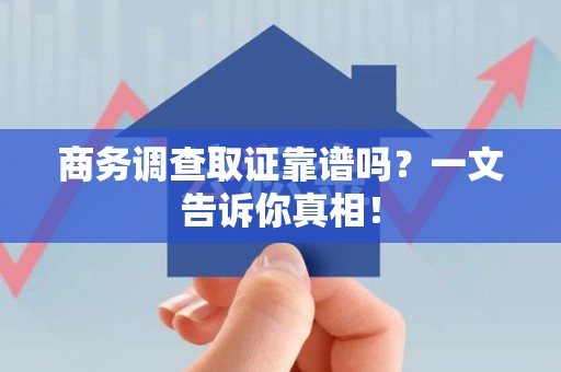 洛江商务调查取证靠谱吗？一文告诉你真相！