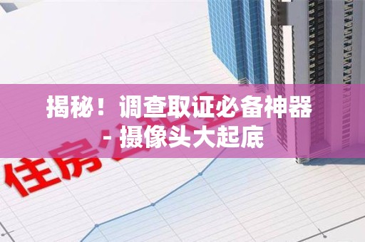洛江揭秘！调查取证必备神器 - 摄像头大起底
