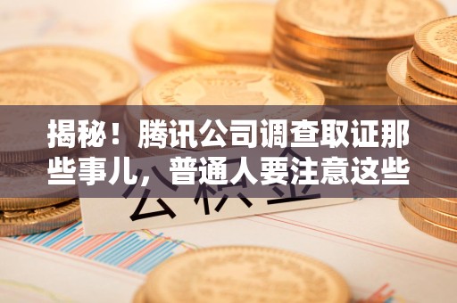 洛江揭秘！腾讯公司调查取证那些事儿，普通人要注意这些细节