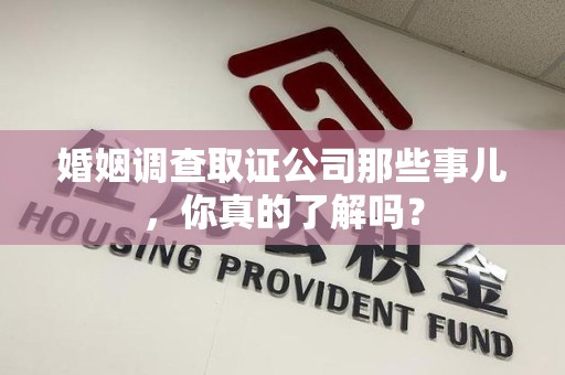 洛江婚姻调查取证公司那些事儿，你真的了解吗？
