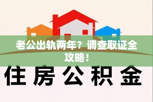 洛江老公出轨两年？调查取证全攻略！